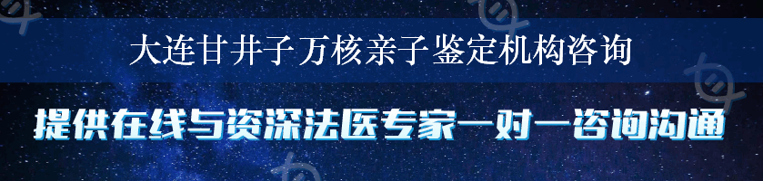 大连甘井子万核亲子鉴定机构咨询